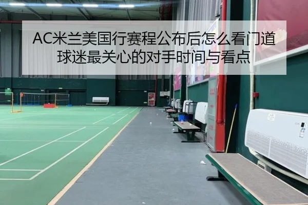 AC米兰美国行赛程公布后怎么看门道 球迷最关心的对手时间与看点